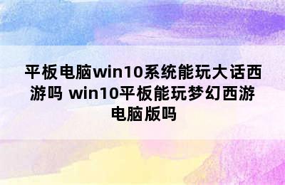 平板电脑win10系统能玩大话西游吗 win10平板能玩梦幻西游电脑版吗